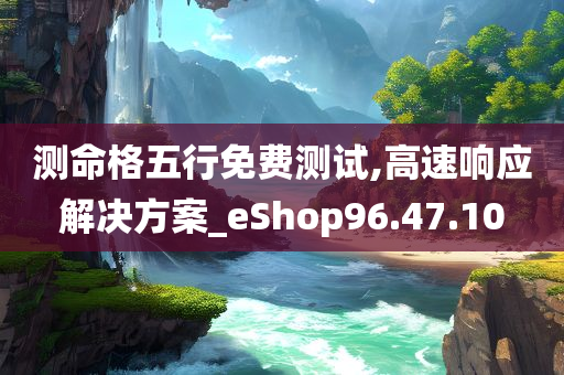 测命格五行免费测试,高速响应解决方案_eShop96.47.10