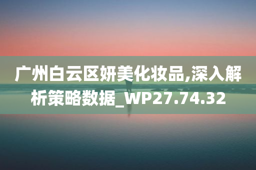 广州白云区妍美化妆品,深入解析策略数据_WP27.74.32