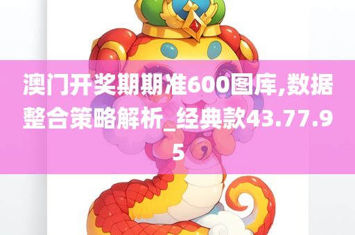 澳门开奖期期准600图库,数据整合策略解析_经典款43.77.95