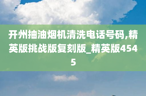 开州抽油烟机清洗电话号码,精英版挑战版复刻版_精英版4545