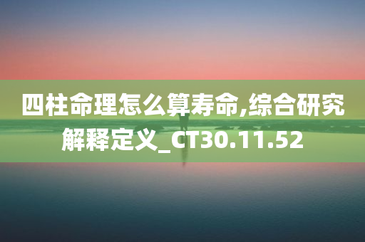 四柱命理怎么算寿命,综合研究解释定义_CT30.11.52