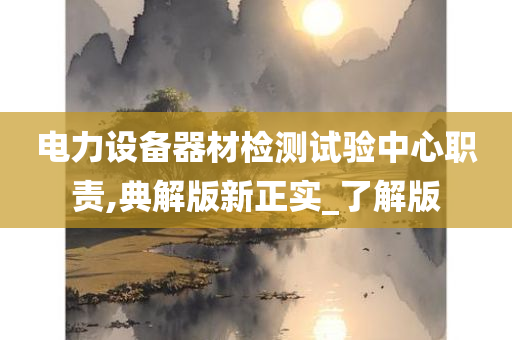 电力设备器材检测试验中心职责,典解版新正实_了解版