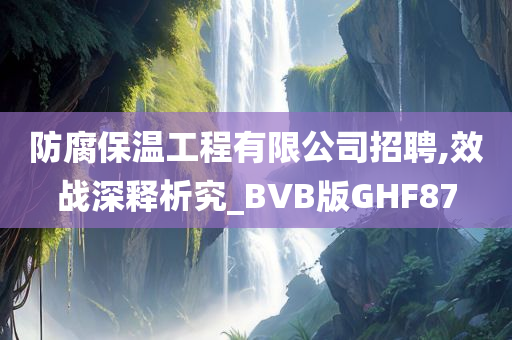 防腐保温工程有限公司招聘,效战深释析究_BVB版GHF87