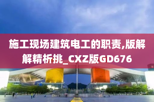 施工现场建筑电工的职责,版解解精析挑_CXZ版GD676