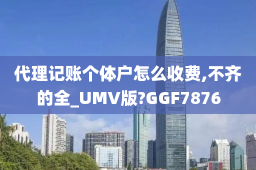 代理记账个体户怎么收费,不齐的全_UMV版?GGF7876