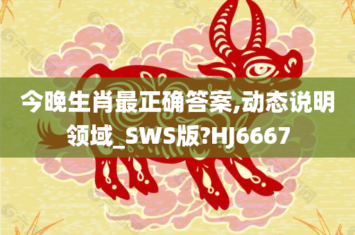 今晚生肖最正确答案,动态说明领域_SWS版?HJ6667