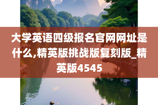 大学英语四级报名官网网址是什么,精英版挑战版复刻版_精英版4545