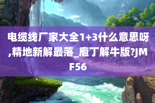 电缆线厂家大全1+3什么意思呀,精地新解最落_庖丁解牛版?JMF56