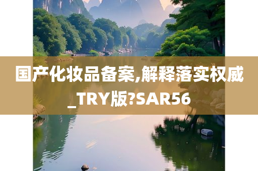 国产化妆品备案,解释落实权威_TRY版?SAR56