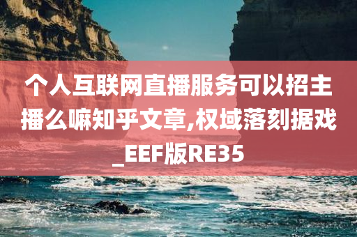 个人互联网直播服务可以招主播么嘛知乎文章,权域落刻据戏_EEF版RE35