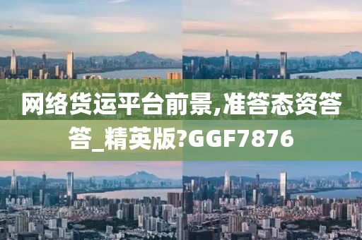 网络货运平台前景,准答态资答答_精英版?GGF7876