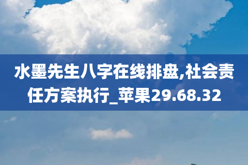 水墨先生八字在线排盘,社会责任方案执行_苹果29.68.32