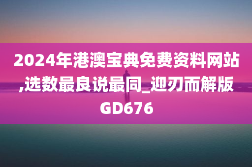 2024年港澳宝典免费资料网站,选数最良说最同_迎刃而解版GD676