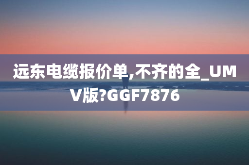 远东电缆报价单,不齐的全_UMV版?GGF7876