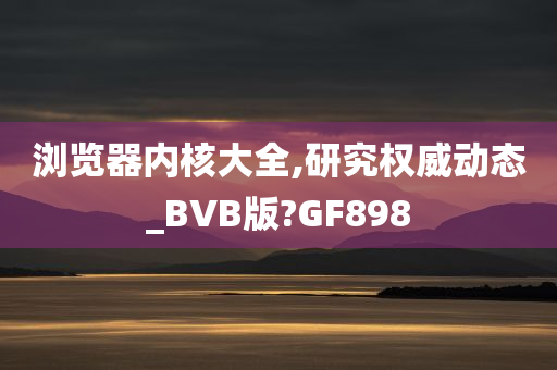 浏览器内核大全,研究权威动态_BVB版?GF898