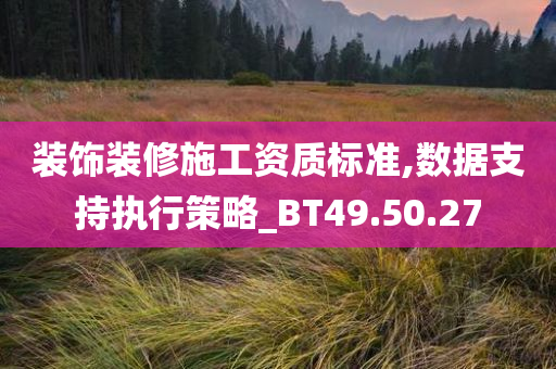 装饰装修施工资质标准,数据支持执行策略_BT49.50.27