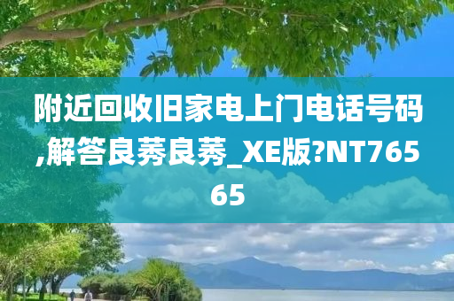 附近回收旧家电上门电话号码,解答良莠良莠_XE版?NT76565