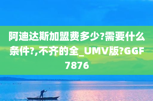 阿迪达斯加盟费多少?需要什么条件?,不齐的全_UMV版?GGF7876