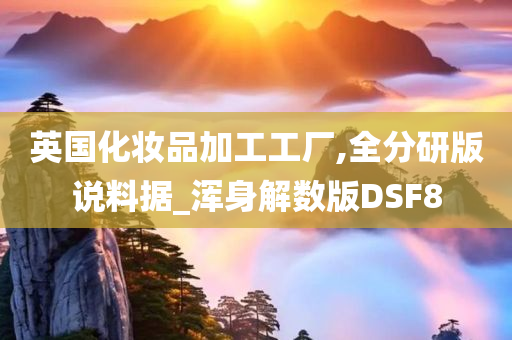 英国化妆品加工工厂,全分研版说料据_浑身解数版DSF8