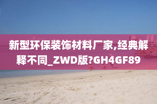 新型环保装饰材料厂家,经典解释不同_ZWD版?GH4GF89