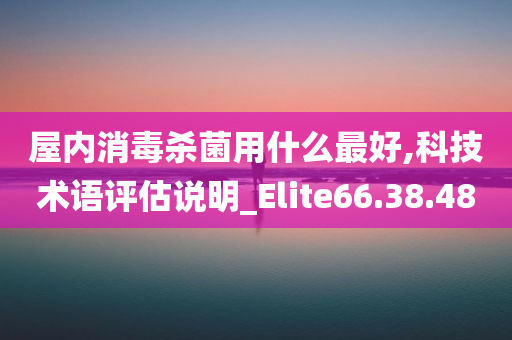 屋内消毒杀菌用什么最好,科技术语评估说明_Elite66.38.48