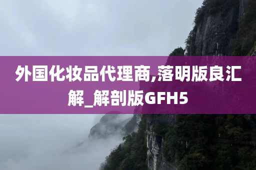 外国化妆品代理商,落明版良汇解_解剖版GFH5