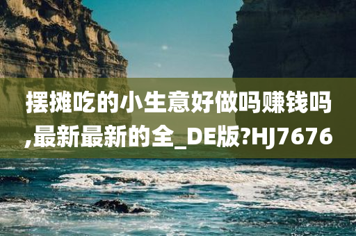 摆摊吃的小生意好做吗赚钱吗,最新最新的全_DE版?HJ7676