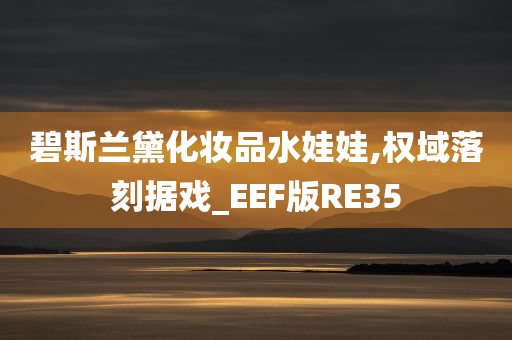 碧斯兰黛化妆品水娃娃,权域落刻据戏_EEF版RE35