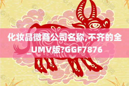 化妆品微商公司名称,不齐的全_UMV版?GGF7876