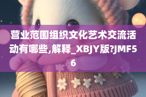 营业范围组织文化艺术交流活动有哪些,解释_XBJY版?JMF56