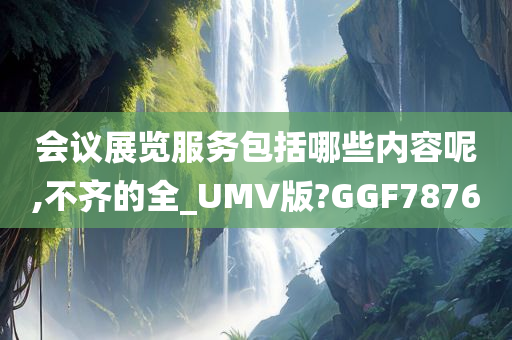 会议展览服务包括哪些内容呢,不齐的全_UMV版?GGF7876