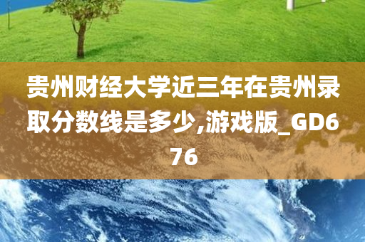 贵州财经大学近三年在贵州录取分数线是多少,游戏版_GD676