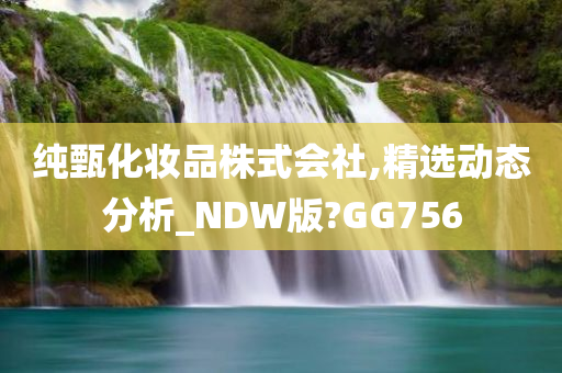 纯甄化妆品株式会社,精选动态分析_NDW版?GG756