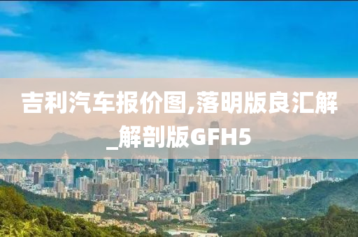 吉利汽车报价图,落明版良汇解_解剖版GFH5