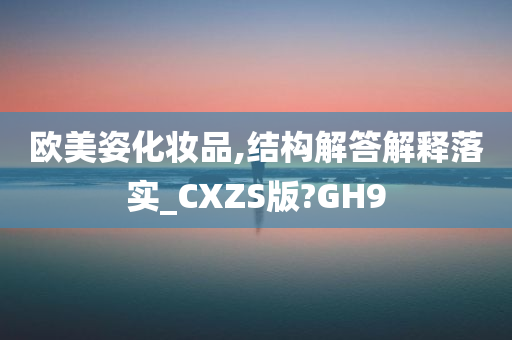 欧美姿化妆品,结构解答解释落实_CXZS版?GH9