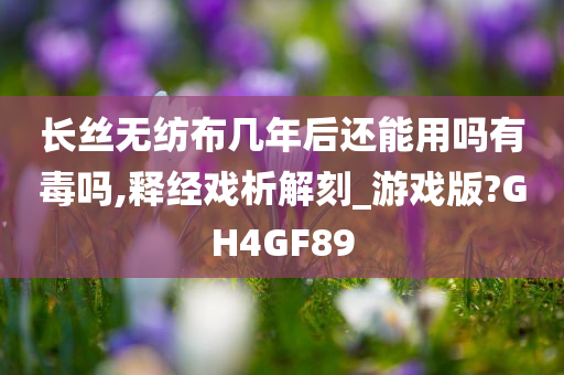 长丝无纺布几年后还能用吗有毒吗,释经戏析解刻_游戏版?GH4GF89