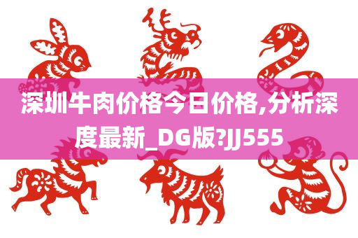 深圳牛肉价格今日价格,分析深度最新_DG版?JJ555