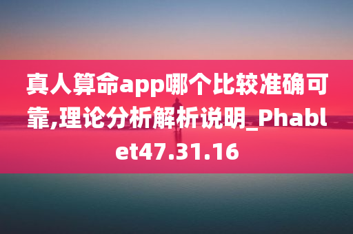 真人算命app哪个比较准确可靠,理论分析解析说明_Phablet47.31.16