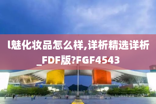 l魅化妆品怎么样,详析精选详析_FDF版?FGF4543