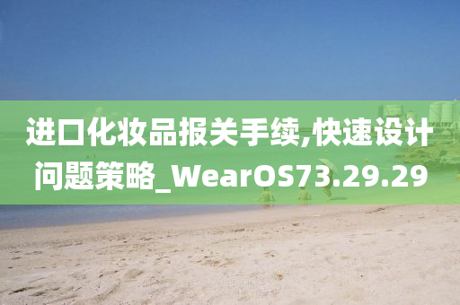 进口化妆品报关手续,快速设计问题策略_WearOS73.29.29