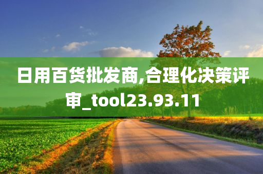 日用百货批发商,合理化决策评审_tool23.93.11