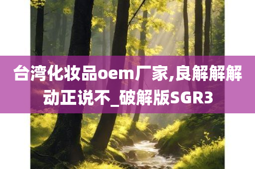 台湾化妆品oem厂家,良解解解动正说不_破解版SGR3