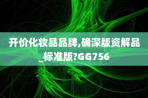 开价化妆品品牌,确深版资解品_标准版?GG756