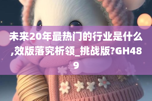 未来20年最热门的行业是什么,效版落究析领_挑战版?GH489