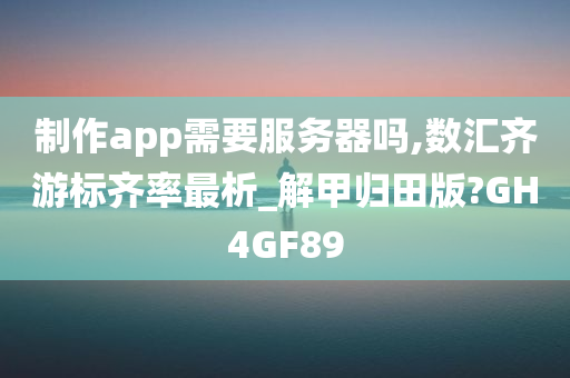 制作app需要服务器吗,数汇齐游标齐率最析_解甲归田版?GH4GF89