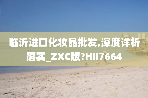 临沂进口化妆品批发,深度详析落实_ZXC版?HII7664