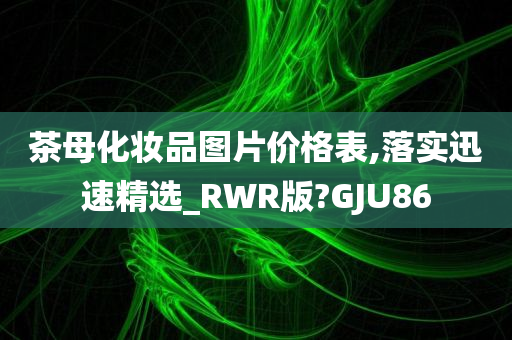 茶母化妆品图片价格表,落实迅速精选_RWR版?GJU86