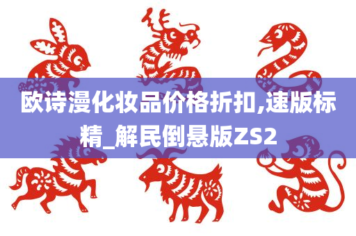 欧诗漫化妆品价格折扣,速版标精_解民倒悬版ZS2