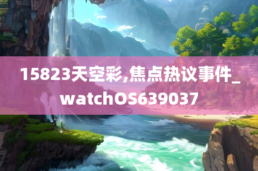 15823天空彩,焦点热议事件_watchOS639037