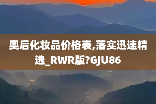 奥后化妆品价格表,落实迅速精选_RWR版?GJU86